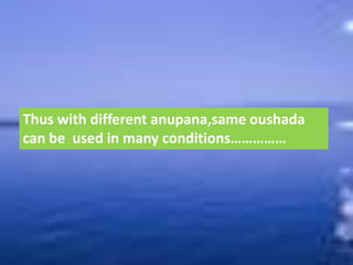 Thus with different anupana,same oushada
can be used in many conditions……………
 