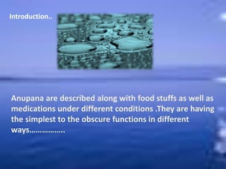 Anupana are described along with food stuffs as well as
medications under different conditions .They are having
the simplest to the obscure functions in different
ways……………..
Introduction..
 