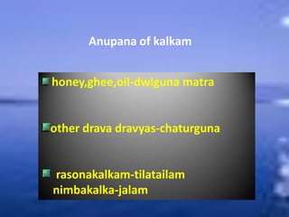 Anupana of kalkam
honey,ghee,oil-dwiguna matra
other drava dravyas-chaturguna
rasonakalkam-tilatailam
nimbakalka-jalam
 
