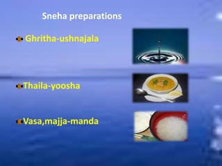Sneha preparations
Ghritha-ushnajala
Thaila-yoosha
Vasa,majja-manda
 