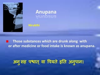 Anupana
Those substances which are drunk along with
or after medicine or food intake is known as anupana.
अनु सह ऩश्चात् वा पऩयते इतत अनुऩान।
Nirukthi
 