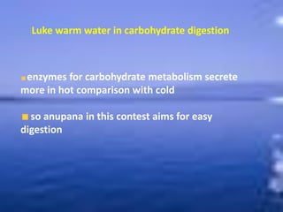 Luke warm water in carbohydrate digestion
enzymes for carbohydrate metabolism secrete
more in hot comparison with cold
so anupana in this contest aims for easy
digestion
 