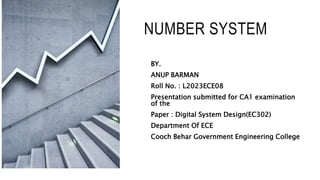 NUMBER SYSTEM
BY.
ANUP BARMAN
Roll No. : L2023ECE08
Presentation submitted for CA1 examination
of the
Paper : Digital System Design(EC302)
Department Of ECE
Cooch Behar Government Engineering College
 