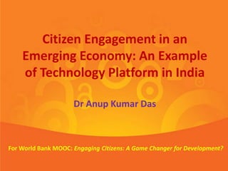 Citizen Engagement in an
Emerging Economy: An Example
of Technology Platform in India
Dr Anup Kumar Das
For World Bank MOOC: Engaging Citizens: A Game Changer for Development?
 