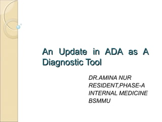 An Update in ADA as AAn Update in ADA as A
Diagnostic ToolDiagnostic Tool
DR.AMINA NUR
RESIDENT,PHASE-A
INTERNAL MEDICINE
BSMMU
 