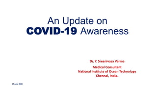 An Update on
COVID-19 Awareness
Dr. Y. Sreenivasa Varma
Medical Consultant
National Institute of Ocean Technology
Chennai, India.
17 June 2020
 