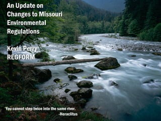 An Update on
Changes to Missouri
Environmental
Regulations
Kevin Perry
REGFORM
You cannot step twice into the same river.
-Heraclitus
 