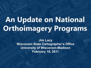 An Update on National
Orthoimagery Programs
                 Jim Lacy
   Wisconsin State Cartographer’s Office
     University of Wisconsin-Madison
            February 18, 2011
 