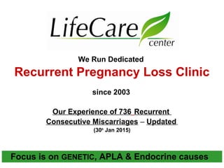 We Run Dedicated
Recurrent Pregnancy Loss Clinic
since 2003
Our Experience of 736 Recurrent
Consecutive Miscarriages – Updated
(30th
Jan 2015)
Focus is on GENETIC, APLA & Endocrine causes
 