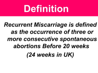 Definition
Recurrent Miscarriage is defined
as the occurrence of three or
more consecutive spontaneous
abortions Before 20 weeks
(24 weeks in UK)
 