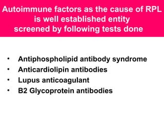 Autoimmune factors as the cause of RPL
is well established entity
screened by following tests done
• Antiphospholipid antibody syndrome
• Anticardiolipin antibodies
• Lupus anticoagulant
• B2 Glycoprotein antibodies
 