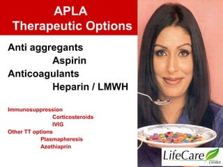 APLA
Therapeutic Options
Anti aggregants
Aspirin
Anticoagulants
Heparin / LMWH
Immunosuppression
Corticosteroids
IVIG
Other TT options
Plasmapheresis
Azothiaprin
 