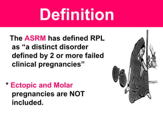 The ASRM has defined RPL
as “a distinct disorder
defined by 2 or more failed
clinical pregnancies”
* Ectopic and Molar
pregnancies are NOT
included.
Definition
 