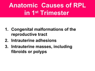 Anatomic Causes of RPL
in 1st
Trimester
1. Congenital malformations of the
reproductive tract
2. Intrauterine adhesions
3. Intrauterine masses, including
fibroids or polyps
 