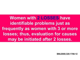 Women with 2 LOSSES have
identifiable problems just as
frequently as women with 3 or more
losses; thus, evaluation for causes
may be initiated after 2 losses.
BMJ2000;320:1708-12
 