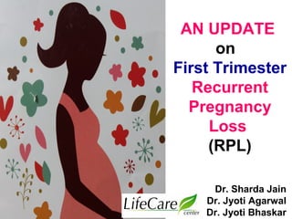 Dr. Sharda Jain
Dr. Jyoti Agarwal
Dr. Jyoti Bhaskar
AN UPDATE
on
First Trimester
Recurrent
Pregnancy
Loss
(RPL)
 