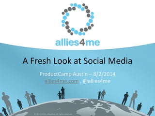 A Fresh Look at Social Media
ProductCamp Austin – 8/2/2014
allies4me.com , @allies4me
8/2/2014 © 2012-2014, allies4me, All rights reserved 1
 
