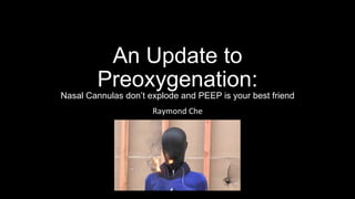 An Update to
Preoxygenation:
Nasal Cannulas don’t explode and PEEP is your best friend
Raymond	Che	
 