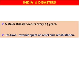 INDIA & DISASTERS
 A Major Disaster occurs every 2-3 years.
 12% Govt. revenue spent on relief and rehabilitation.
 