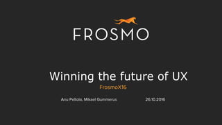 Winning the future of UX
FrosmoX16
Anu Peltola, Mikael Gummerus 26.10.2016
 