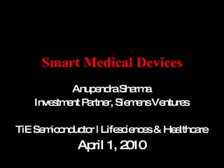 Smart Medical Devices Anupendra Sharma Investment Partner, Siemens Ventures TiE Semiconductor | Lifesciences & Healthcare April 1, 2010 