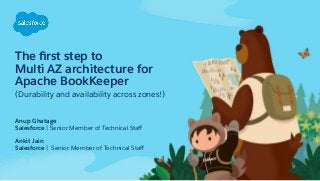 The ﬁrst step to
Multi AZ architecture for
Apache BookKeeper
(Durability and availability across zones!)
Anup Ghatage
Salesforce | Senior Member of Technical Staﬀ
Ankit Jain
Salesforce | Senior Member of Technical Staﬀ
 
