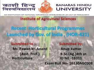 Recent Horticultural Programmes
Launched by Gov. of India , (HOR-421)
Mr. Pawan kr. Anand Anup kumar
(Asst. Prof.) B.Sc.(Ag.)4th yr.
Horticulture ID N0.-16311
Exam Roll No- 16230AGC008
 