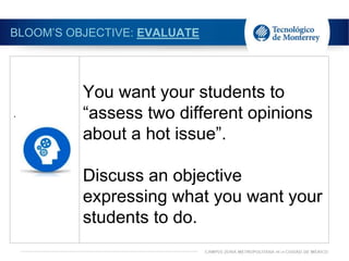 BLOOM’S OBJECTIVE: EVALUATE
.
You want your students to
“assess two different opinions
about a hot issue”.
Discuss an objective
expressing what you want your
students to do.
 