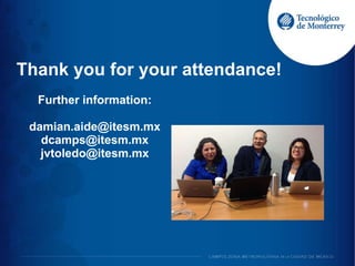 Thank you for your attendance!
Further information:
damian.aide@itesm.mx
dcamps@itesm.mx
jvtoledo@itesm.mx
 