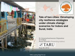 Tale of two cities: Developing
              city resilience strategies
              under climate change
              scenarios for Indore and
              Surat, India


              Dr Umamaheshwaran Rajasekar
              G K Bhat
              Anup Karanth (Presenting Author)


              Aug 29, 2012



TARU Leading Edge Pvt Ltd
 