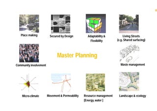 8
Master Planning
Secured by Design
Landscape & ecology
Community involvement
Micro-climate
Living Streets
(e.g..Shared surfacing)
Movement & Permeability
Adaptability &
Flexibility
Resource management
[Energy, water ]
Place making
Waste management
 