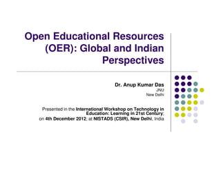 Open Educational Resources
   (OER): Global and Indian
              Perspectives

                                     Dr. Anup Kumar Das
                                                        JNU
                                                    New Delhi


   Presented in the International Workshop on Technology in
                         Education: Learning in 21st Century;
  on 4th December 2012; at NISTADS (CSIR), New Delhi, India
 