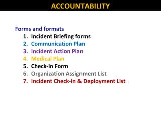 Forms and formats
1. Incident Briefing forms
2. Communication Plan
3. Incident Action Plan
4. Medical Plan
5. Check-in Form
6. Organization Assignment List
7. Incident Check-in & Deployment List
ACCOUNTABILITY
 