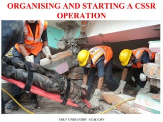 ORGANISING AND STARTING A CSSR
OPERATION
ANUP SINGH,NDRF ACADEMY
 