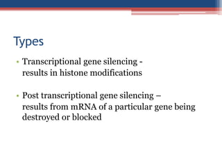 Types
• Transcriptional gene silencing -
results in histone modifications
• Post transcriptional gene silencing –
results from mRNA of a particular gene being
destroyed or blocked
 