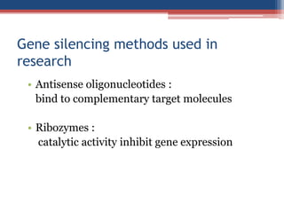 Gene silencing methods used in
research
• Antisense oligonucleotides :
bind to complementary target molecules
• Ribozymes :
catalytic activity inhibit gene expression
 