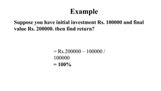 Example
Suppose you have initial investment Rs. 100000 and final
value Rs. 200000. then find return?
= Rs.200000 – 100000 ...