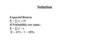 Solution
Expected Return
Ṝ = ri x Pr
If Probability are same:
Ṝ = ri / n
Ṝ = 45% / 3 = 15%
 