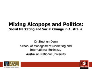 Mixing Alcopops and Politics:  Social Marketing and Social Change in Australia  Dr Stephen Dann School of Management Marketing and International Business,  Australian National University 