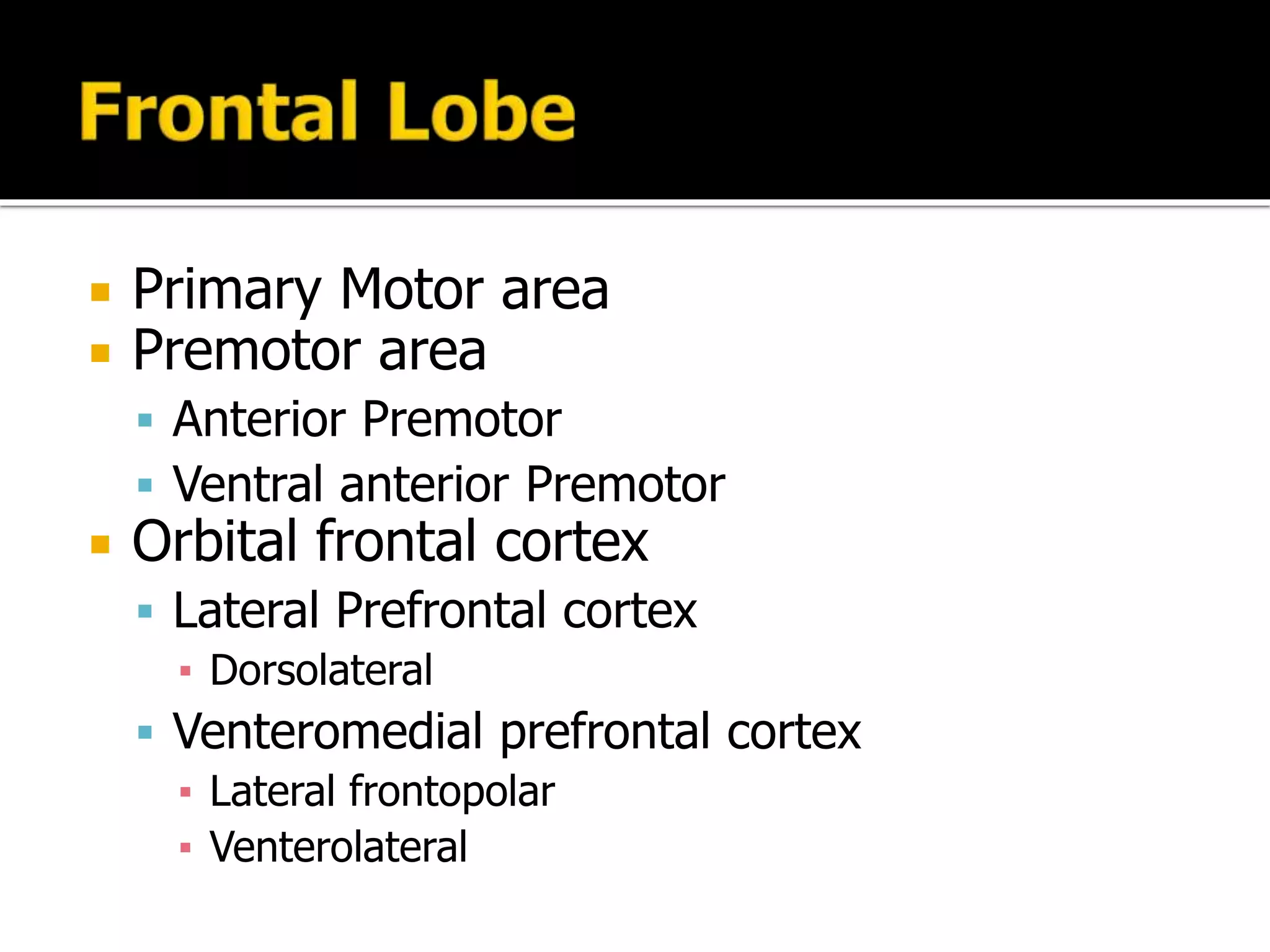  Primary Motor area
 Premotor area
 Anterior Premotor
 Ventral anterior Premotor
 Orbital frontal cortex
 Lateral Prefrontal cortex
▪ Dorsolateral
 Venteromedial prefrontal cortex
▪ Lateral frontopolar
▪ Venterolateral
 