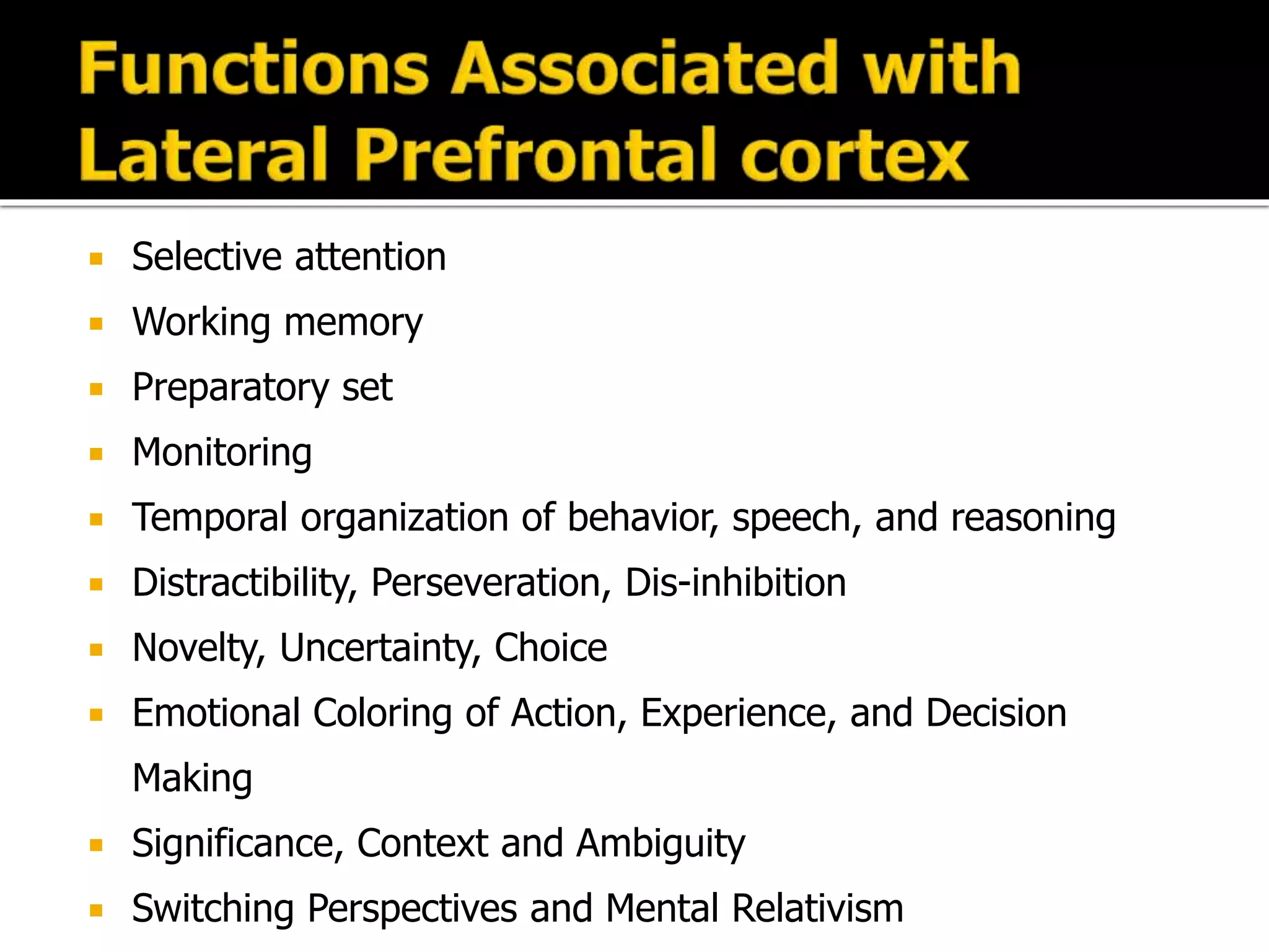  Selective attention
 Working memory
 Preparatory set
 Monitoring
 Temporal organization of behavior, speech, and reasoning
 Distractibility, Perseveration, Dis-inhibition
 Novelty, Uncertainty, Choice
 Emotional Coloring of Action, Experience, and Decision
Making
 Significance, Context and Ambiguity
 Switching Perspectives and Mental Relativism
 