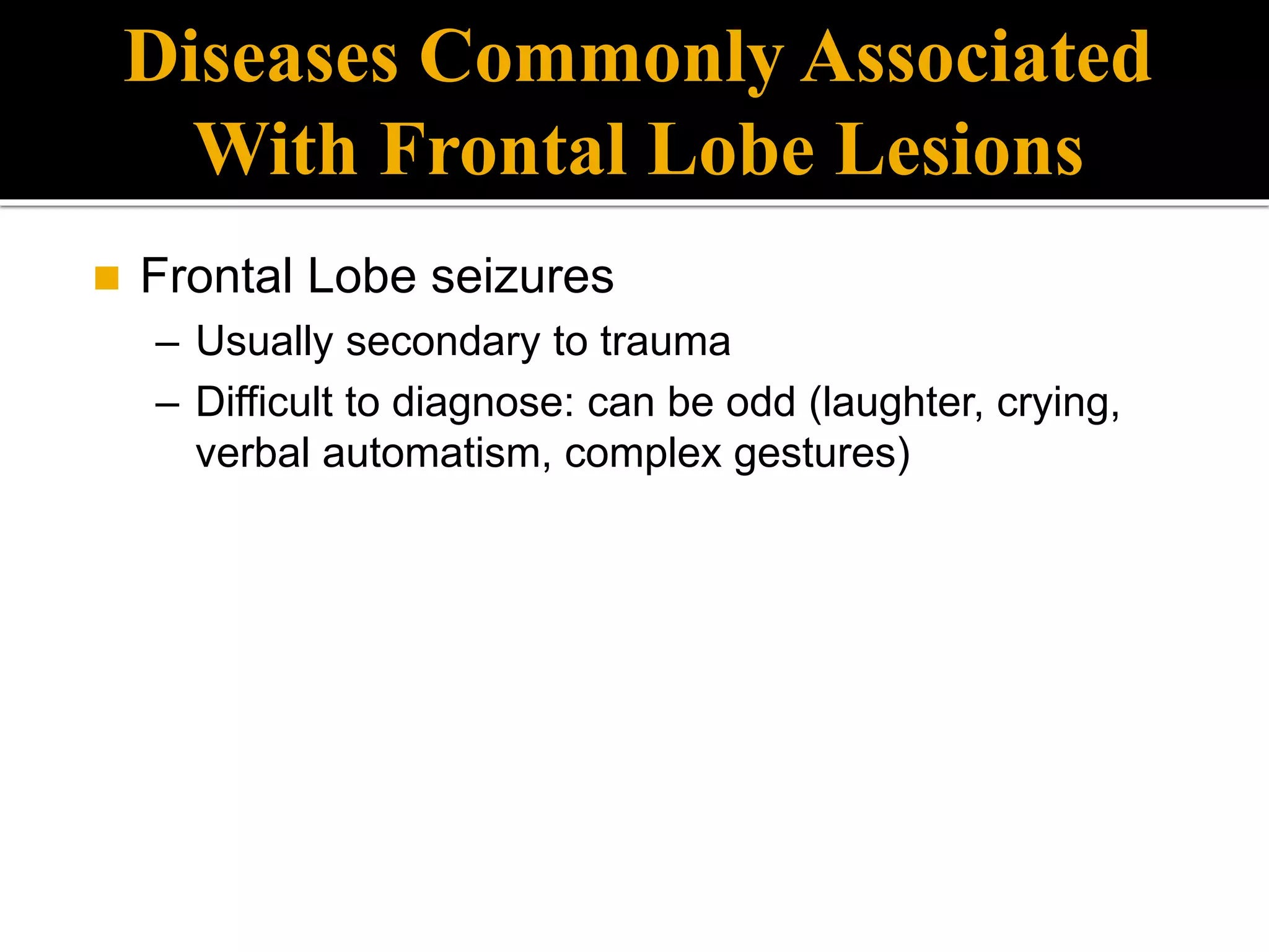  Frontal Lobe seizures
– Usually secondary to trauma
– Difficult to diagnose: can be odd (laughter, crying,
verbal automatism, complex gestures)
Diseases Commonly Associated
With Frontal Lobe Lesions
 