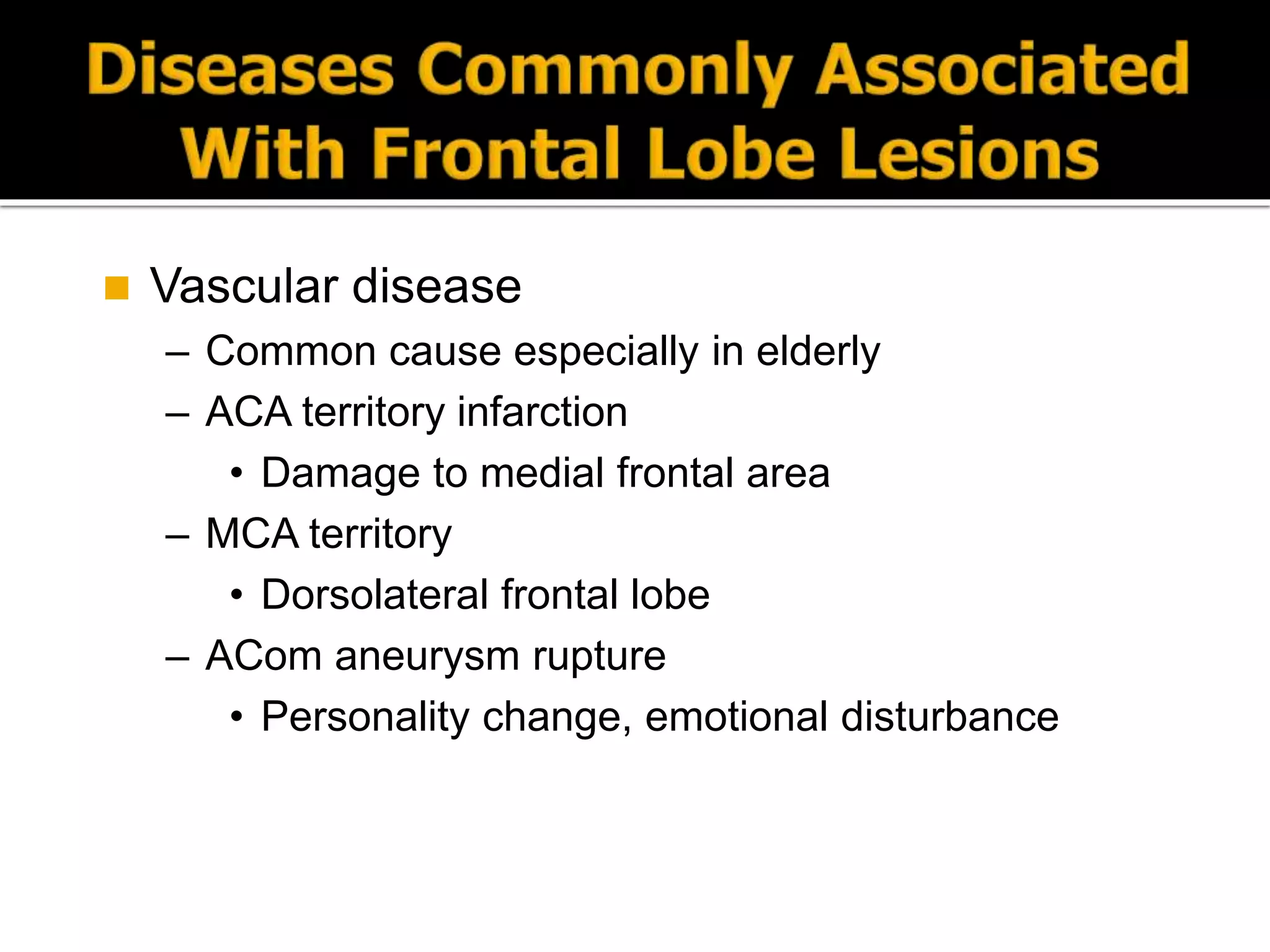  Vascular disease
– Common cause especially in elderly
– ACA territory infarction
• Damage to medial frontal area
– MCA territory
• Dorsolateral frontal lobe
– ACom aneurysm rupture
• Personality change, emotional disturbance
 