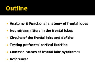  Anatomy & Functional anatomy of frontal lobes
 Neurotransmitters in the frontal lobes
 Circuits of the frontal lobe and deficits
 Testing prefrontal cortical function
 Common causes of frontal lobe syndromes
 References
 