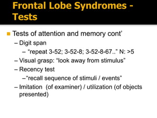  Tests of attention and memory cont’
– Digit span
– “repeat 3-52; 3-52-8; 3-52-8-67..” N: >5
– Visual grasp: “look away from stimulus”
– Recency test
–“recall sequence of stimuli / events”
– Imitation (of examiner) / utilization (of objects
presented)
 