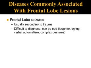  Frontal Lobe seizures
– Usually secondary to trauma
– Difficult to diagnose: can be odd (laughter, crying,
verbal automatism, complex gestures)
Diseases Commonly Associated
With Frontal Lobe Lesions
 