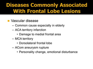  Vascular disease
– Common cause especially in elderly
– ACA territory infarction
• Damage to medial frontal area
– MCA territory
• Dorsolateral frontal lobe
– ACom aneurysm rupture
• Personality change, emotional disturbance
 