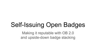 Self-Issuing Open Badges
Making it reputable with OB 2.0
and upside-down badge stacking
 