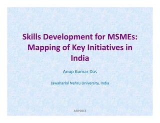 Skills Development for MSMEs:
Mapping of Key Initiatives in
IndiaIndia
Anup Kumar Das
Jawaharlal Nehru University, India
ASIP2013
 