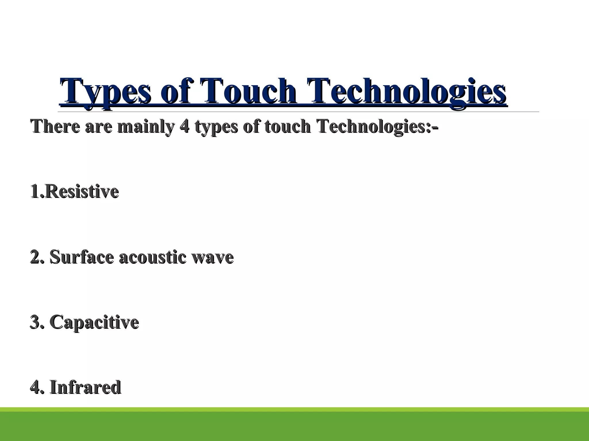 Types of Touch TechnologiesTypes of Touch Technologies
There are mainly 4 types of touch Technologies:-There are mainly 4 types of touch Technologies:-
1.Resistive1.Resistive
2. Surface acoustic wave2. Surface acoustic wave
3. Capacitive3. Capacitive
4. Infrared4. Infrared
 